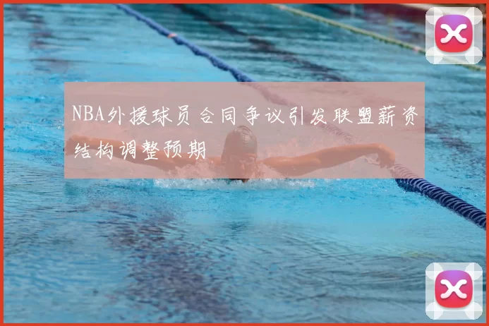 NBA外援球员合同争议引发联盟薪资结构调整预期