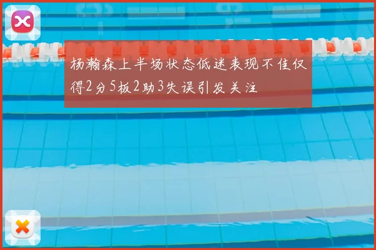 杨瀚森上半场状态低迷表现不佳仅得2分5板2助3失误引发关注