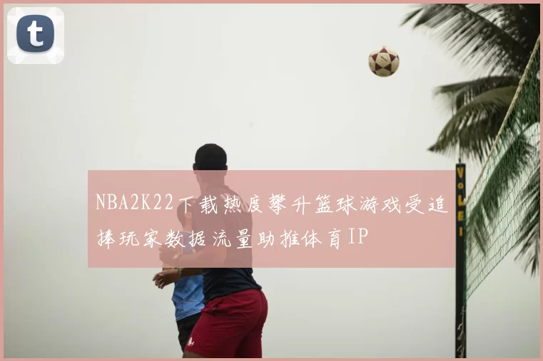 NBA2K22下载热度攀升篮球游戏受追捧玩家数据流量助推体育IP