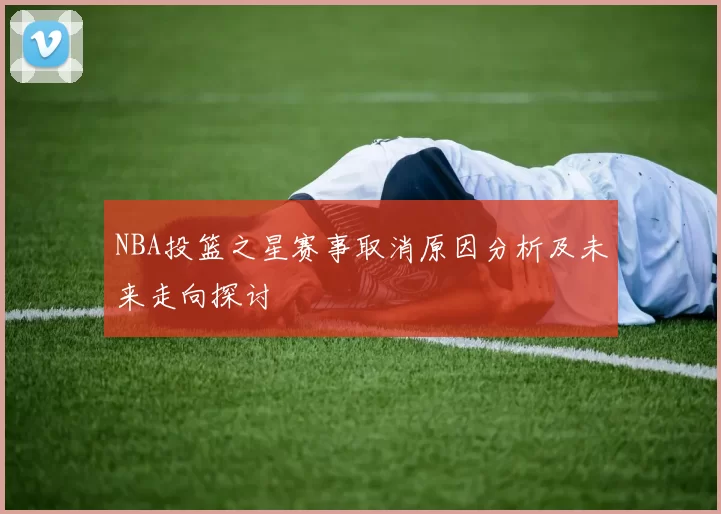 NBA投篮之星赛事取消原因分析及未来走向探讨
