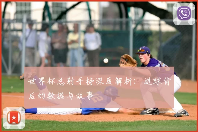 世界杯总射手榜深度解析:进球背后的数据与故事