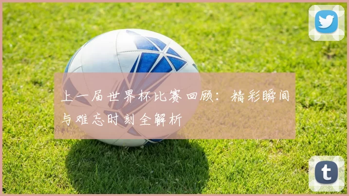 上一届世界杯比赛回顾：精彩瞬间与难忘时刻全解析