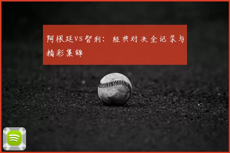 阿根廷vs智利:经典对决全记录与精彩集锦