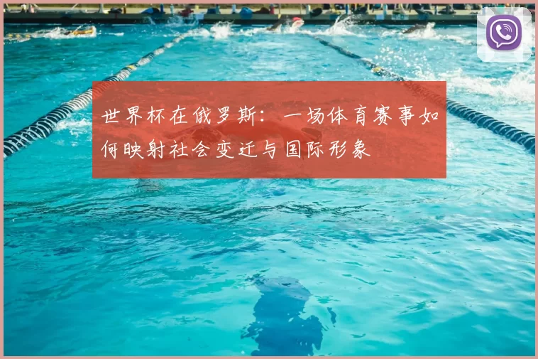 世界杯在俄罗斯:一场体育赛事如何映射社会变迁与国际形象