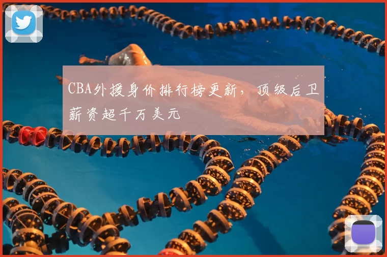 CBA外援身价排行榜更新，顶级后卫薪资超千万美元