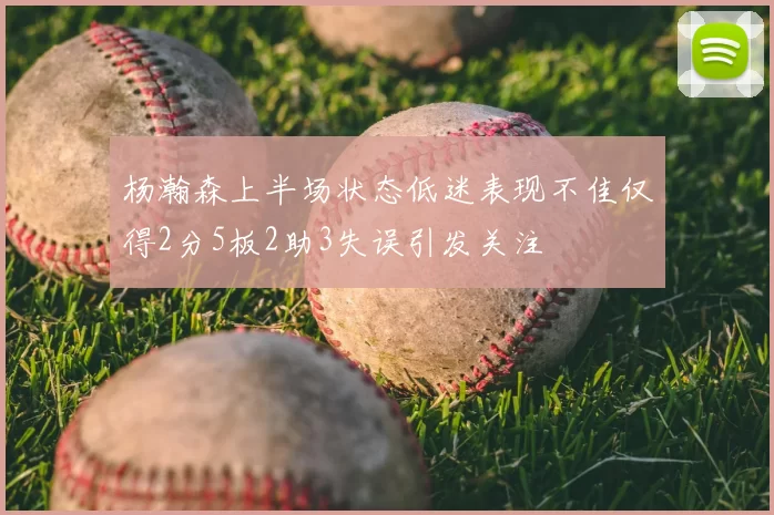 杨瀚森上半场状态低迷表现不佳仅得2分5板2助3失误引发关注