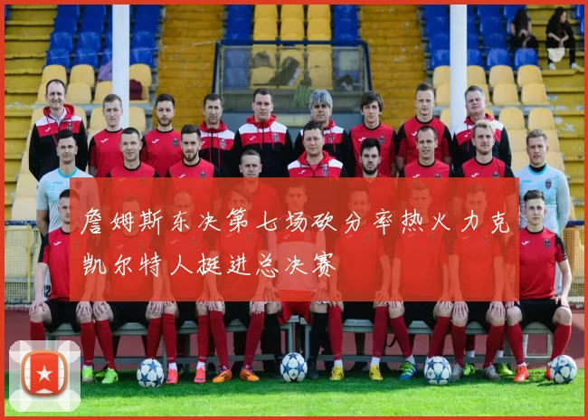 詹姆斯东决第七场砍分率热火力克凯尔特人挺进总决赛