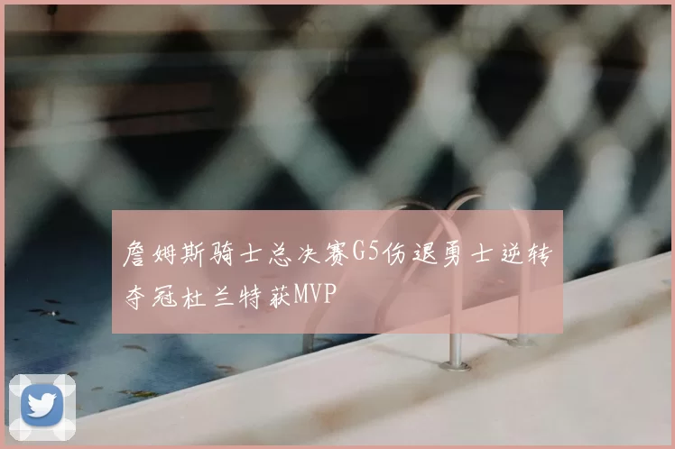 詹姆斯骑士总决赛G5伤退勇士逆转夺冠杜兰特获MVP
