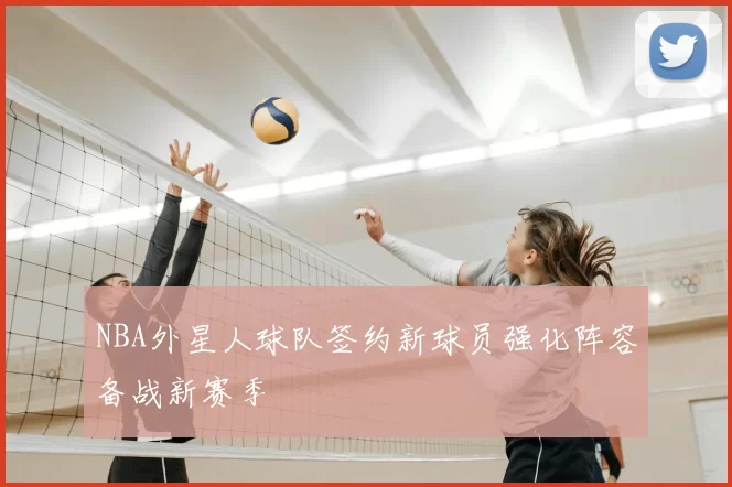 NBA外星人球队签约新球员强化阵容备战新赛季