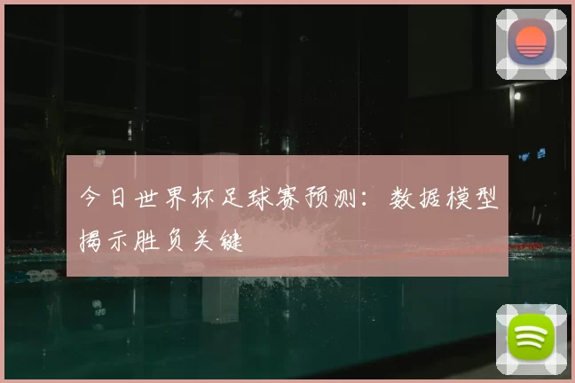 今日世界杯足球赛预测:数据模型揭示胜负关键
