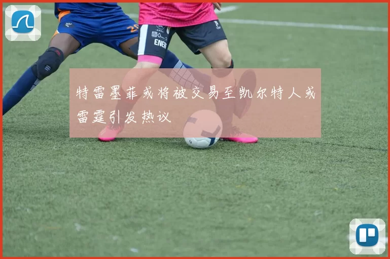 特雷墨菲或将被交易至凯尔特人或雷霆引发热议
