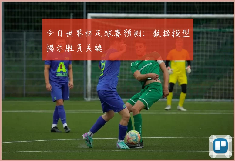今日世界杯足球赛预测：数据模型揭示胜负关键