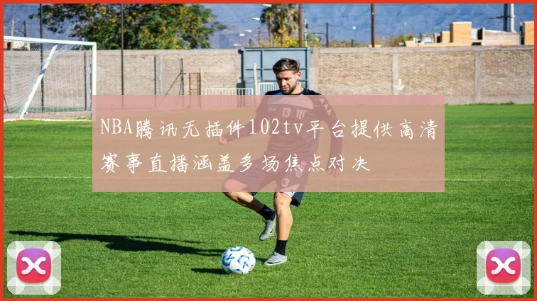 NBA腾讯无插件102tv平台提供高清赛事直播涵盖多场焦点对决