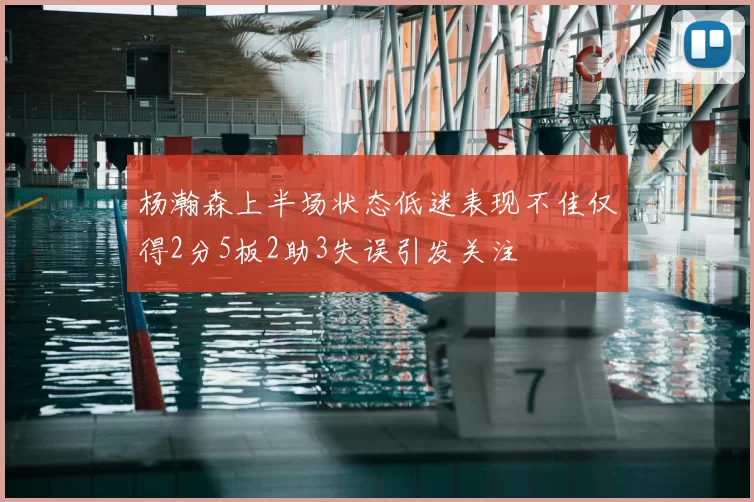 杨瀚森上半场状态低迷表现不佳仅得2分5板2助3失误引发关注