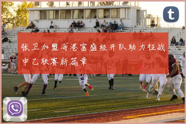 张卫加盟海港富盛经开队助力征战中乙联赛新篇章