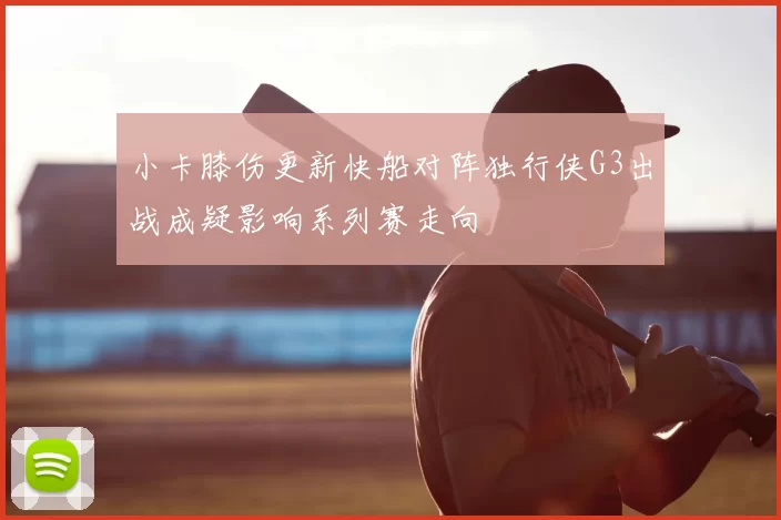 小卡膝伤更新快船对阵独行侠G3出战成疑影响系列赛走向