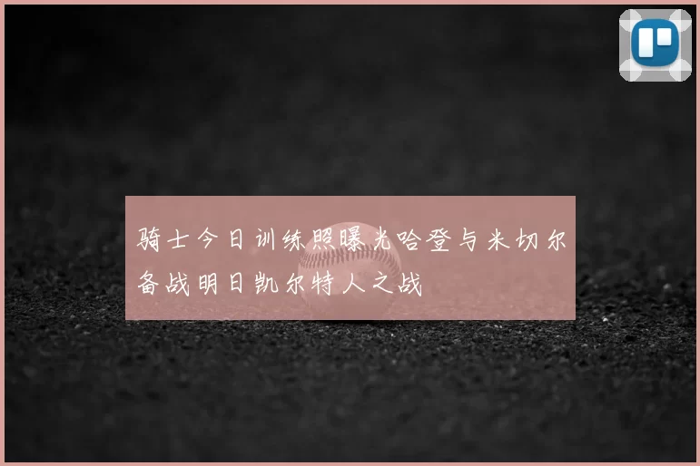 骑士今日训练照曝光哈登与米切尔备战明日凯尔特人之战