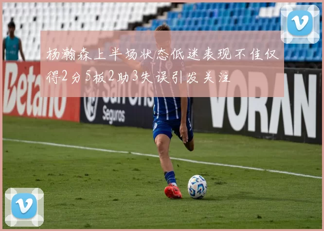 杨瀚森上半场状态低迷表现不佳仅得2分5板2助3失误引发关注