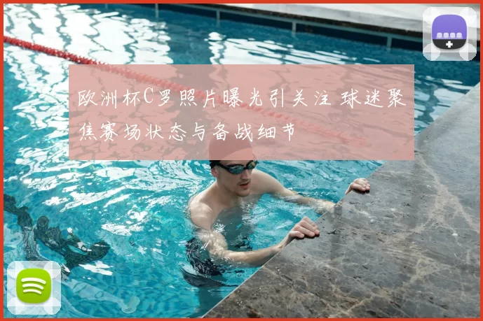 欧洲杯C罗照片曝光引关注 球迷聚焦赛场状态与备战细节