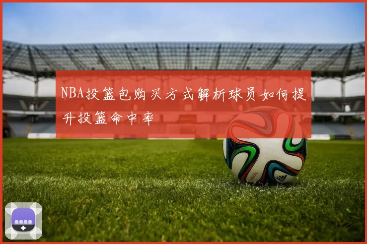 NBA投篮包购买方式解析球员如何提升投篮命中率