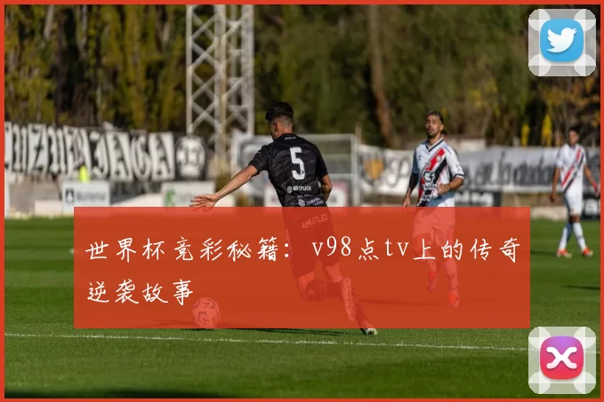世界杯竞彩秘籍:v98点tv上的传奇逆袭故事