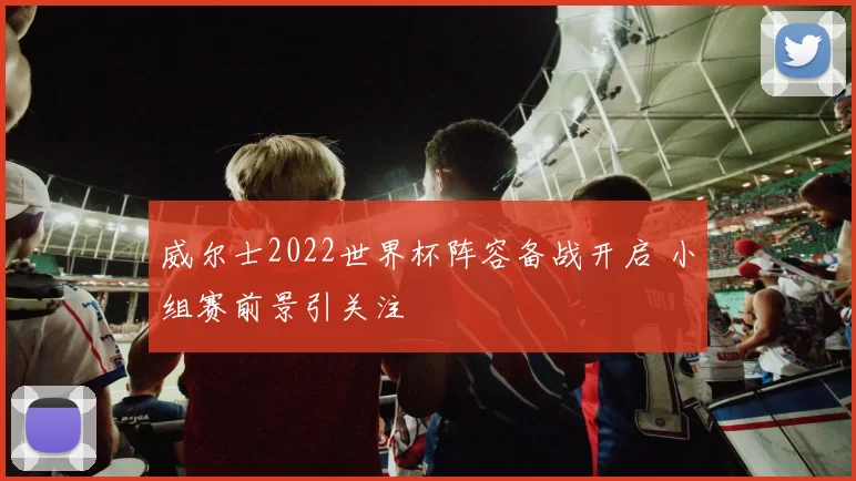 威尔士2022世界杯阵容备战开启 小组赛前景引关注