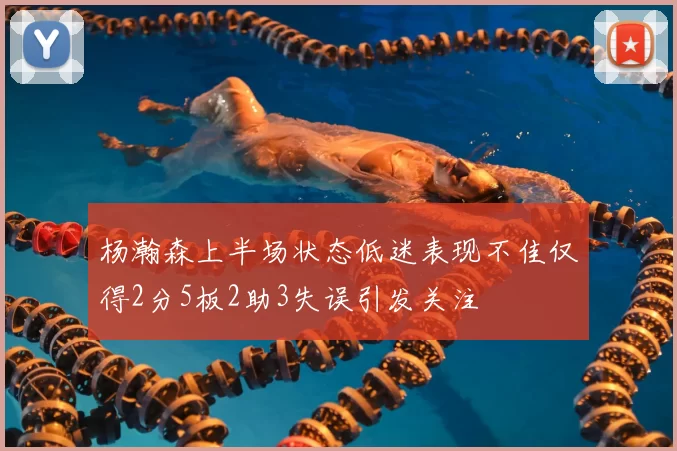 杨瀚森上半场状态低迷表现不佳仅得2分5板2助3失误引发关注