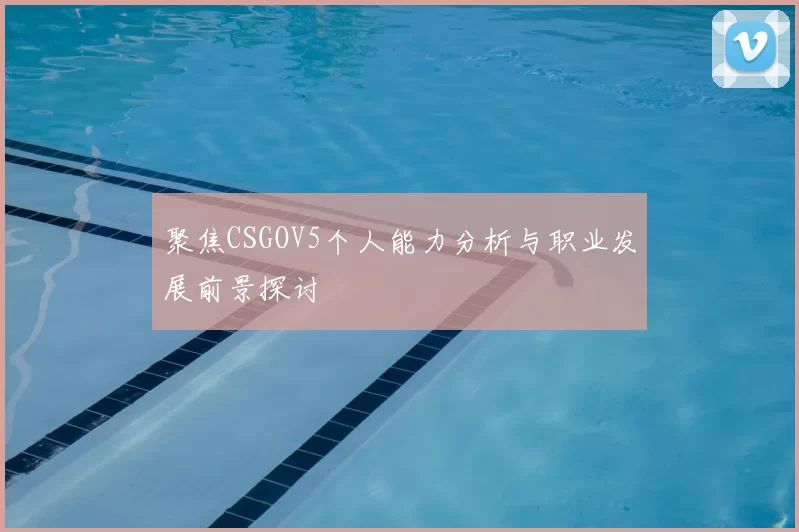 聚焦CSGOV5个人能力分析与职业发展前景探讨