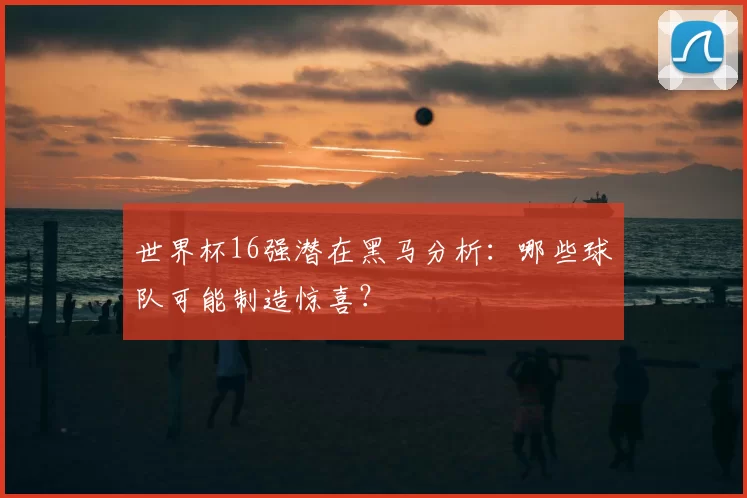 世界杯16强潜在黑马分析：哪些球队可能制造惊喜？