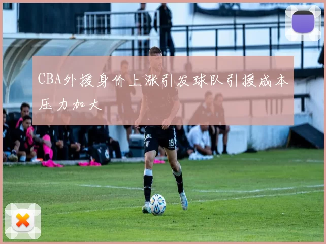 CBA外援身价上涨引发球队引援成本压力加大