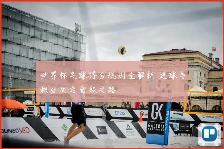 世界杯足球得分规则全解析 进球与积分决定晋级之路