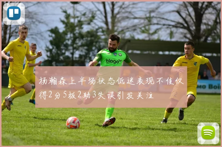 杨瀚森上半场状态低迷表现不佳仅得2分5板2助3失误引发关注