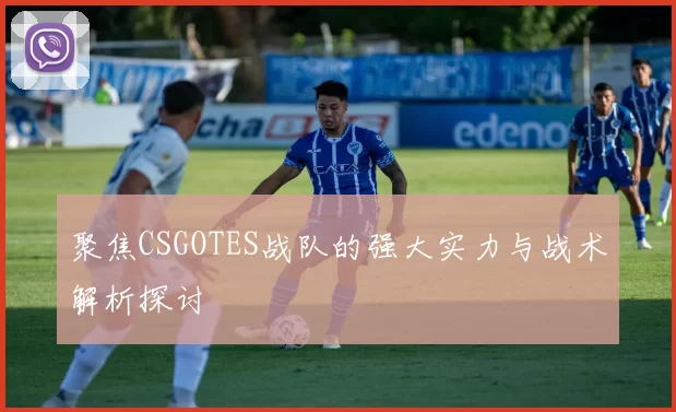聚焦CSGOTES战队的强大实力与战术解析探讨
