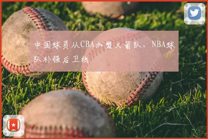 中国球员从CBA加盟火箭队，NBA球队补强后卫线