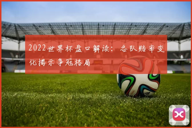 2022世界杯盘口解读：各队赔率变化揭示争冠格局