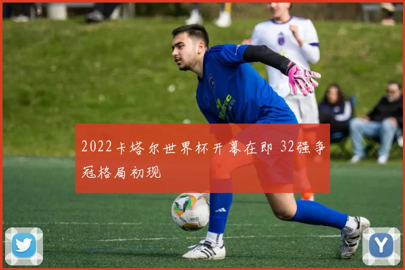 2022卡塔尔世界杯开幕在即 32强争冠格局初现