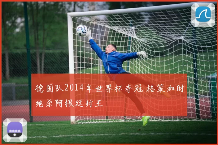 德国队2014年世界杯夺冠 格策加时绝杀阿根廷封王