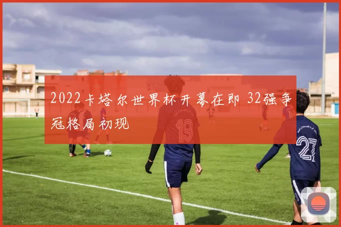 2022卡塔尔世界杯开幕在即 32强争冠格局初现
