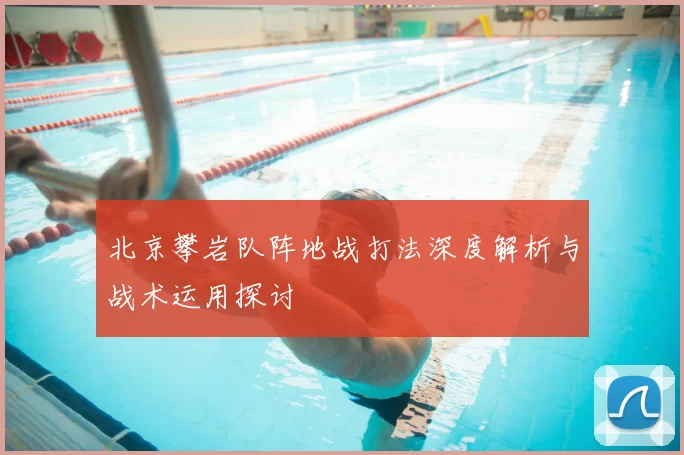 北京攀岩队阵地战打法深度解析与战术运用探讨