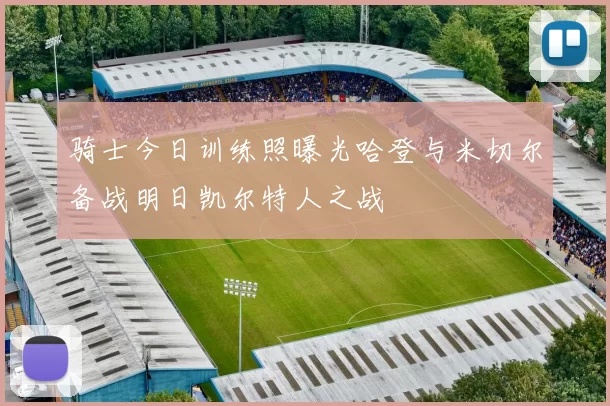 骑士今日训练照曝光哈登与米切尔备战明日凯尔特人之战