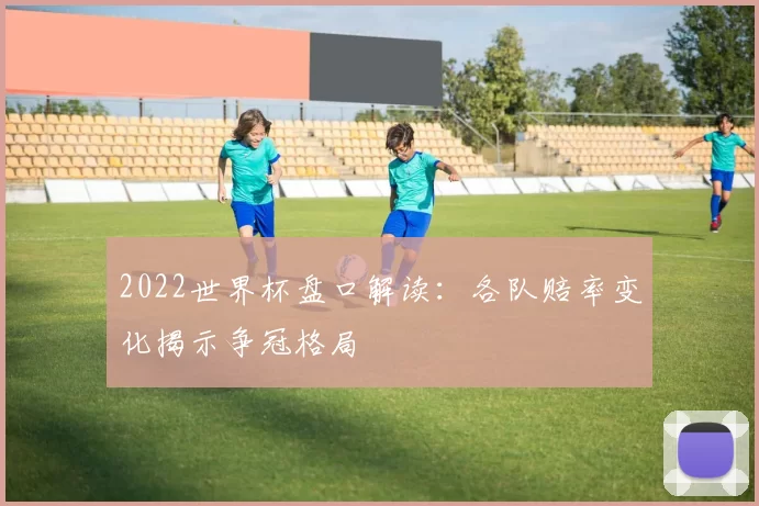 2022世界杯盘口解读:各队赔率变化揭示争冠格局