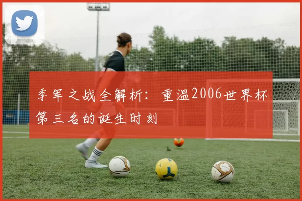 季军之战全解析：重温2006世界杯第三名的诞生时刻