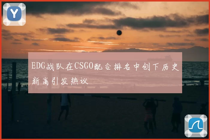 EDG战队在CSGO配合排名中创下历史新高引发热议