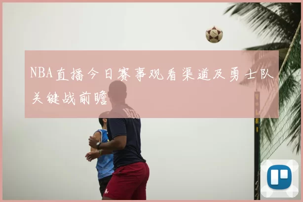 NBA直播今日赛事观看渠道及勇士队关键战前瞻