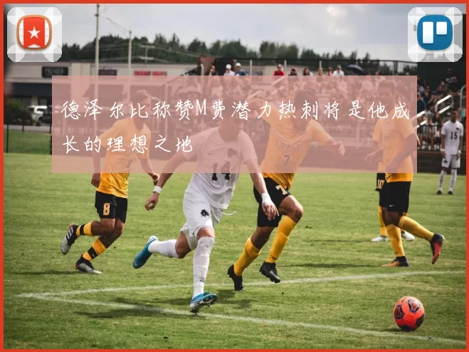 德泽尔比称赞M费潜力热刺将是他成长的理想之地