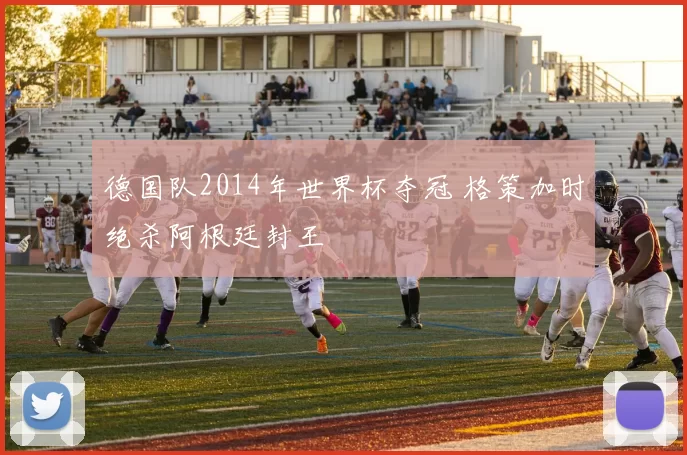 德国队2014年世界杯夺冠 格策加时绝杀阿根廷封王