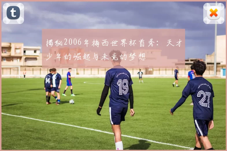 揭秘2006年梅西世界杯首秀：天才少年的崛起与未竟的梦想