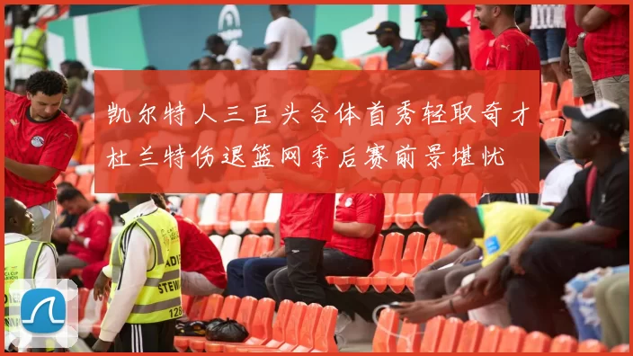 凯尔特人三巨头合体首秀轻取奇才杜兰特伤退篮网季后赛前景堪忧