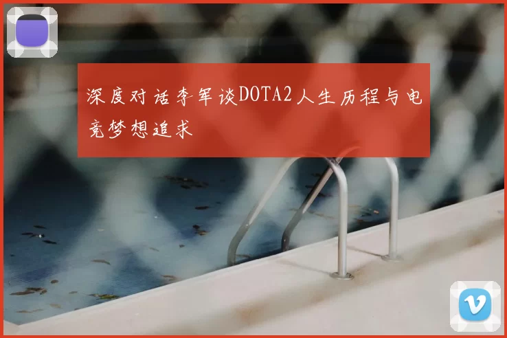 深度对话李军谈DOTA2人生历程与电竞梦想追求