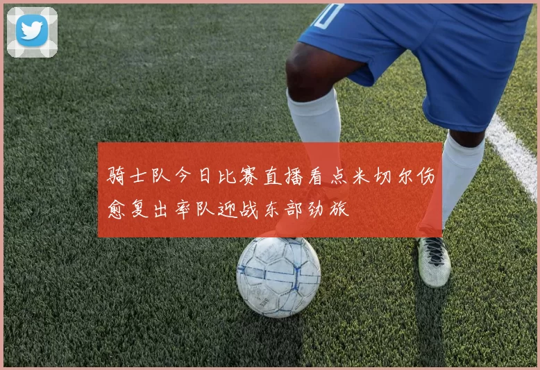 骑士队今日比赛直播看点米切尔伤愈复出率队迎战东部劲旅
